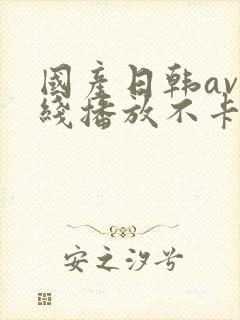 国产日韩av在线播放不卡顿