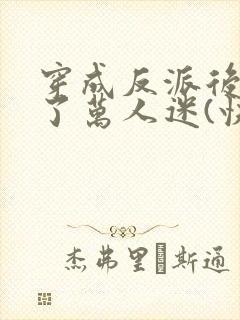 穿成反派后我成了万人迷(快穿)