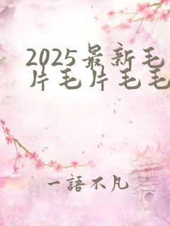 2025最新毛片毛片毛毛片毛毛片毛片毛