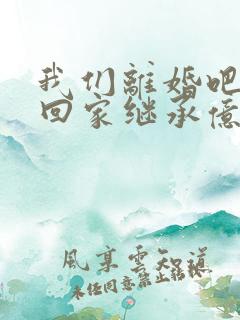 我们离婚吧我要回家继承亿万家产