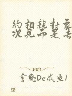 约相亲对象第一次见面是去玩还是吃饭