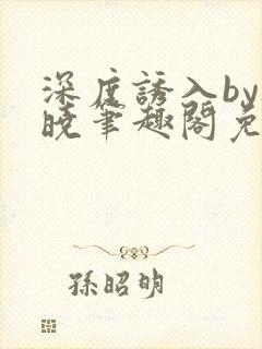 深度诱入by欲晓笔趣阁免费阅读小说