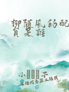 柳随风的配音演员是谁