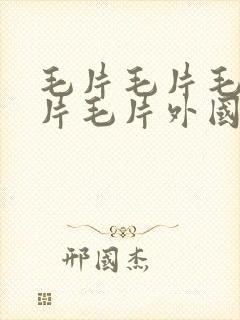 毛片毛片毛片毛片毛片外国毛片