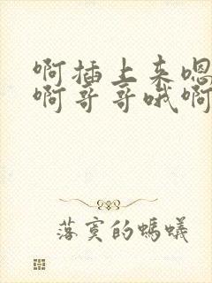 啊插上来嗯啊嗯啊哥哥哦啊痛啊嗯啊