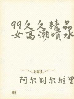 99久久精品美女高潮喷水