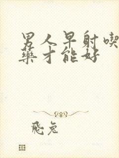 男人早射吃什么药才能好