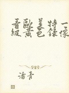 看欧美特一级顶级黄色录像