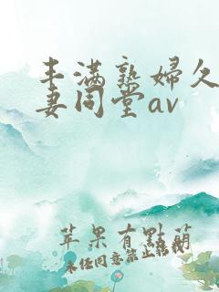 丰满熟妇久久人妻同堂av