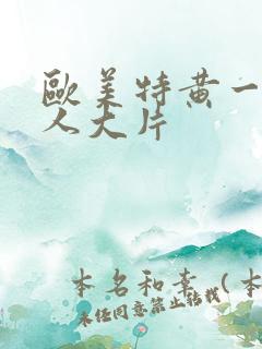 欧美特黄一级真人大片