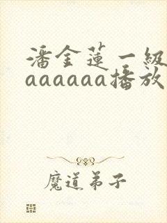 潘金莲一级淫片aaaaaa播放1