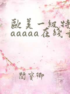 欧美一级特黄aaaaaa在线看片欧美一