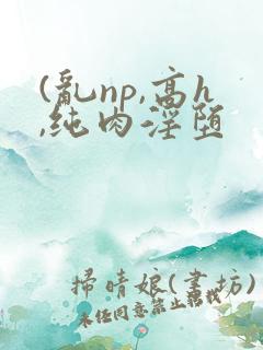 (乱np,高h,纯肉淫堕