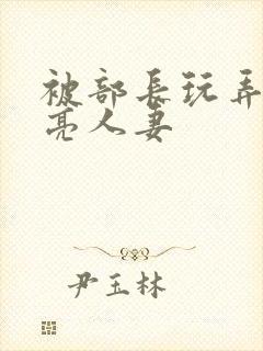 被部长玩弄的漂亮人妻