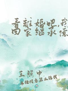 看离婚吧,我要回家继承亿万家产