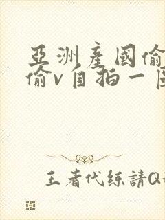 亚洲产国偷v产偷v自拍一区