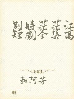 别时茫茫江浸月短剧全集高清