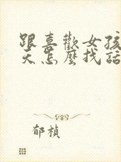 跟喜欢女孩子聊天怎么找话题呢