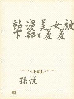 动漫美女被狂揉下部x羞羞