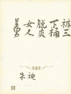 美女脱下裤衩让男人爽桶三十分钟