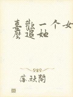 喜欢一个女生怎么追她