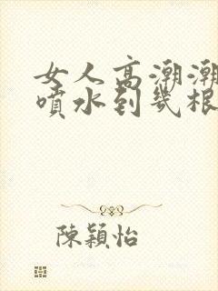 女人高潮潮呻吟喷水到几根