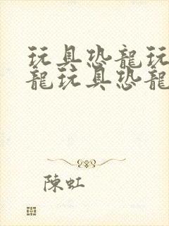 玩具恐龙玩具恐龙玩具恐龙