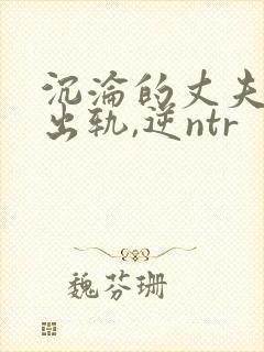 沉沦的丈夫(男出轨,逆ntr