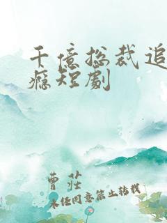 千亿总裁追妻上瘾短剧