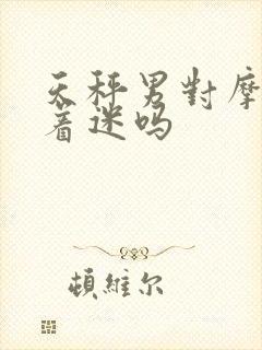 天秤男对摩羯女着迷吗