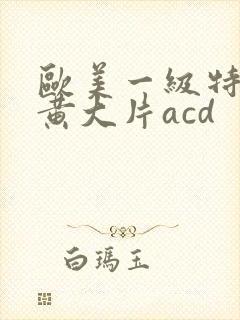 欧美一级特黄特黄大片acd