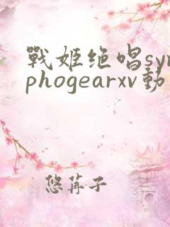 战姬绝唱symphogearxv动漫免费看