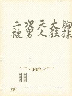 二次元大胸美女被男人狂揉触手怪