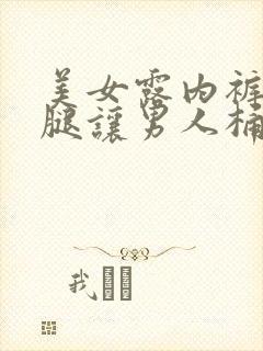 美女露内裤扒开腿让男人桶无遮挡