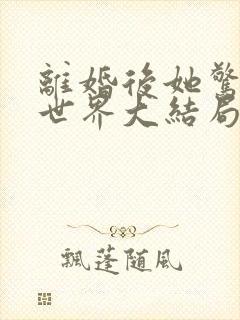 离婚后她惊艳了世界大结局章