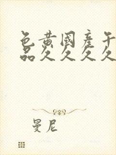 色黄国产午夜精品久久久久久