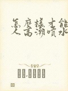 怎么样才能人女人高潮喷水