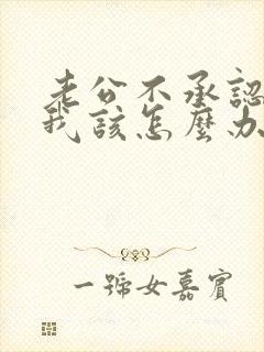 老公不承认出轨我该怎么办