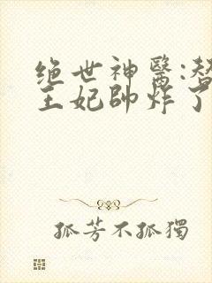 绝世神医:替嫁王妃帅炸了完整版本免费阅读