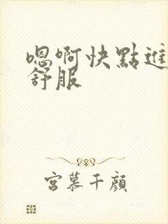 嗯啊快点进来好舒服