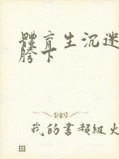 体育生沉迷军警胯下