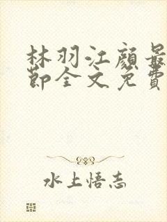 林羽江颜最新章节全文免费阅读