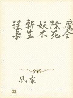 从斩妖除魔开始长生不死全文阅读