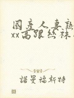 国产人妻熟女ⅹxx高跟丝袜网站