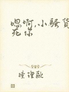 嗯啊,小骚货操死你