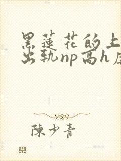 黑莲花的上位(出轨np高h虐男)