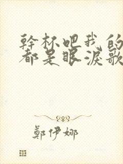 干杯吧我的朋友都是眼泪歌词