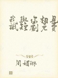 我与你相见不相识短剧免费观看全集