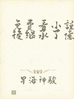 免费看小说离婚后继承了亿万家产