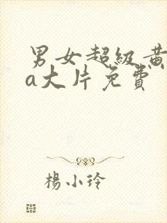 男女超级黄aaa大片免费